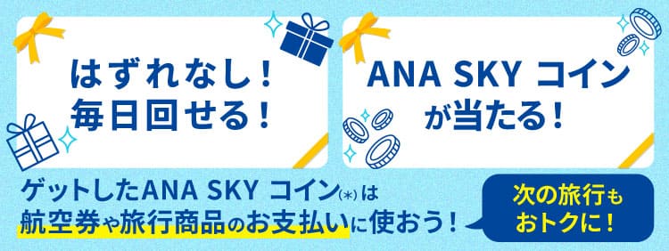 はずれなし！毎日回せる！ANA SKY コインが当たる！ゲットしたANA SKY コイン（*）は航空券や旅行商品のお支払いに使おう！次の旅行もおトクに！