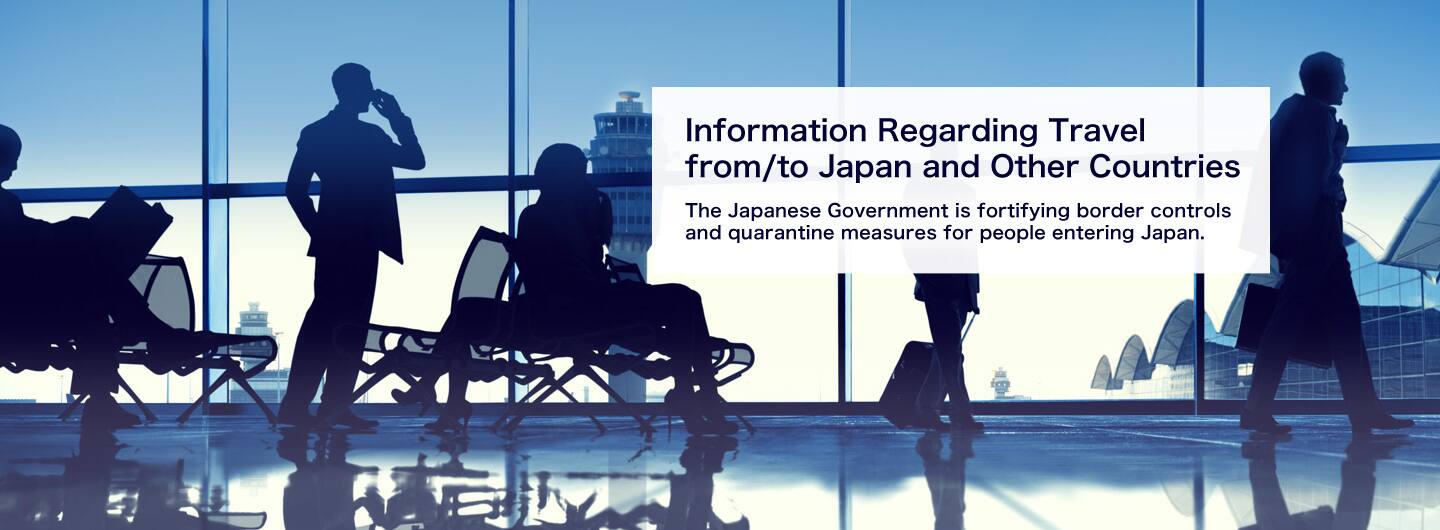 Information Regarding Travel from/to Japan and Other Countries. The Japanese Government is fortifying border controls and quarantine measures for people entering Japan.