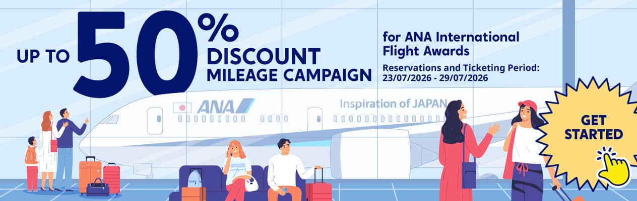 UP TO 50% DISCOUNT MILEAGE CAMPAIGN for ANA International Flght Awards Reservation and Ticketing Period: 23/07/2026 - 29/07/2026 Get Started!