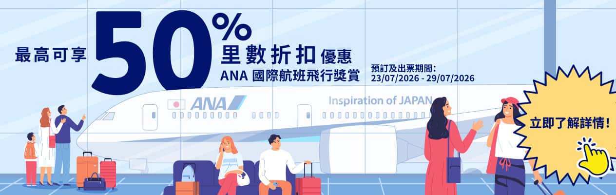 最高可享50% 里數折扣​優惠 ANA 國際​航班 飛行獎賞 預訂及​出​票期間：23/07/2026 - 29/07/2026 ​立即了解詳情！