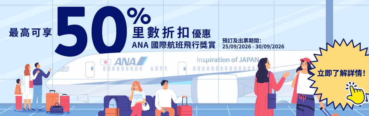 最高可享50% 里數折扣​優惠 ANA 國際​航班 飛行獎賞 預訂及​出​票期間：25/09/2026 - 30/09/2026 ​立即了解詳情！