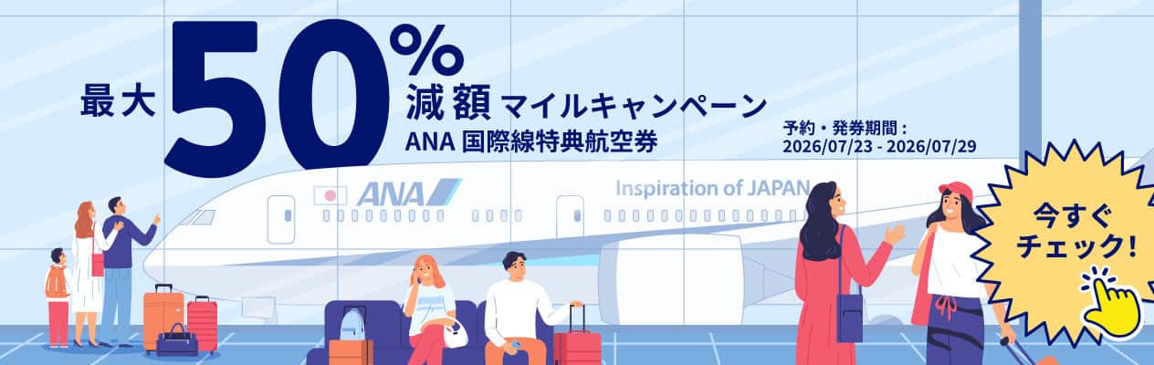 最大50% 減額マイルキャンペーン ANA国際線特典航空券 予約・発券期間:2026/07/23 - 2026/07/29 今すぐチェック！