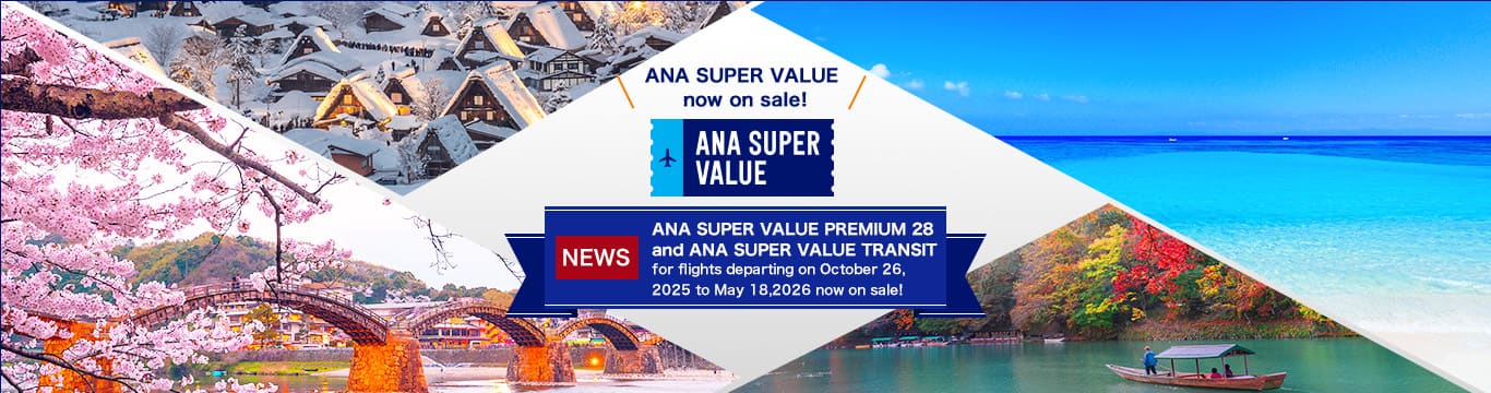 ANA SUPER VALUE now on sale! ANA SUPER VALUE NEWS ANA SUPER VALUE PREMIUM 28 and ANA SUPER VALUE TRANSIT for flights departing on October 26, 2025 to May 18, 2026 now on sale!