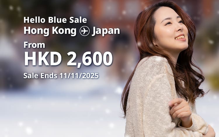 Hello Blue Sale! Tokyo / Other Cities in Japan From HKD 2,600* Economy Class | Sale Ends 11/11/2025  Economy Class | All-in Round Trip Fares. *All-in Round Trip Fares. *Terms and conditions apply.