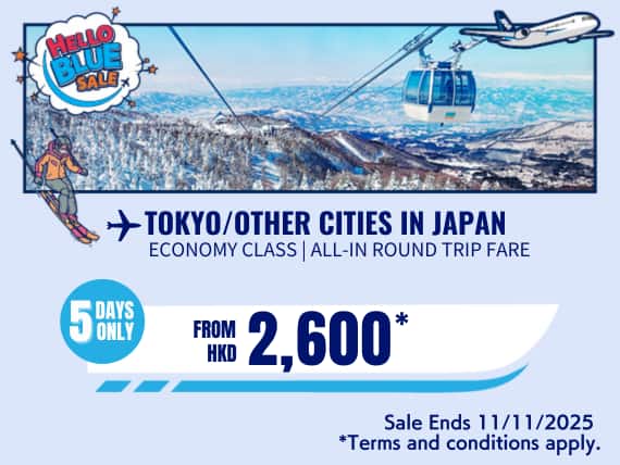"Hello Blue Sale! Tokyo / Other Cities in Japan From HKD 2,600* Economy Class | HKD 8,150* Business Class Sale Ends 11/11/2025  Economy Class | All-in Round Trip Fares. *All-in Round Trip Fares. *Terms and conditions apply."