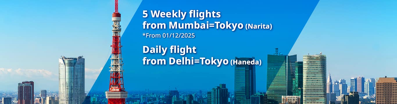 Mumbai-Tokyo (Narita) route increased to 5 flights per week *Effective December 1, 2025 Delhi-Tokyo (Haneda) route operates daily