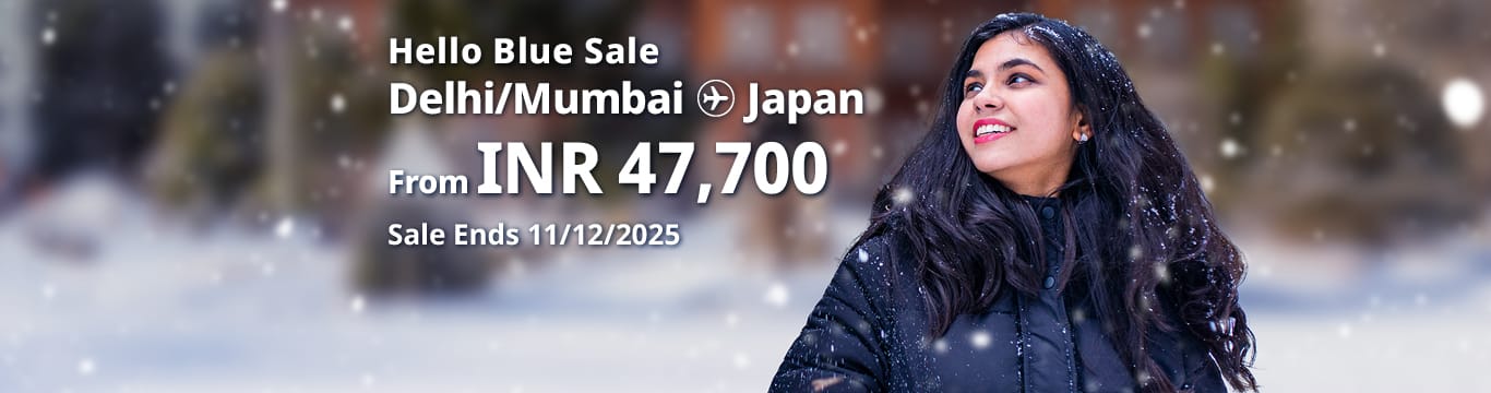 Hello Blue Sale! Tokyo / Other Cities in Japan From INR 47,700* Delhi | From INR 47,700* Mumbai  Sale Ends 11/12/2025   Economy Class  *All-in Round Trip Fares. *Terms and conditions apply.