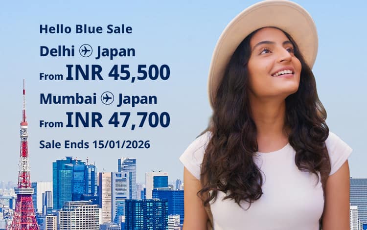 Hello Blue Sale! Tokyo / Other Cities in Japan From INR 45,500 Delhi | From INR 47,700* Mumbai Sale Ends 15/01/2026 Economy Class *All-in Round Trip Fares. *Terms and conditions apply.