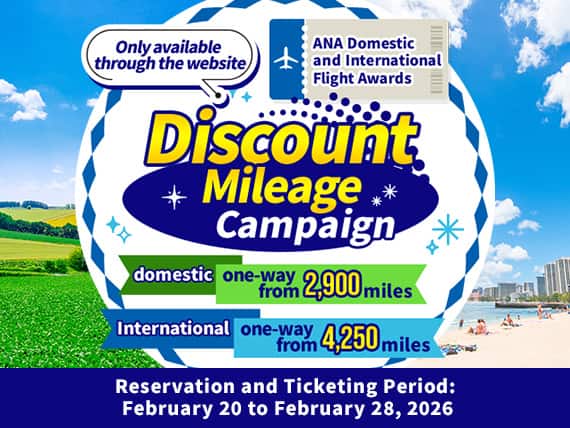 Only available through the website ANA Domestic and International Flight Awards Discount Mileage Campaign domestic one-way from 2,900 miles International one-way from 4,250 miles Reservation and Ticketing Period: February 20 to February 28, 2026