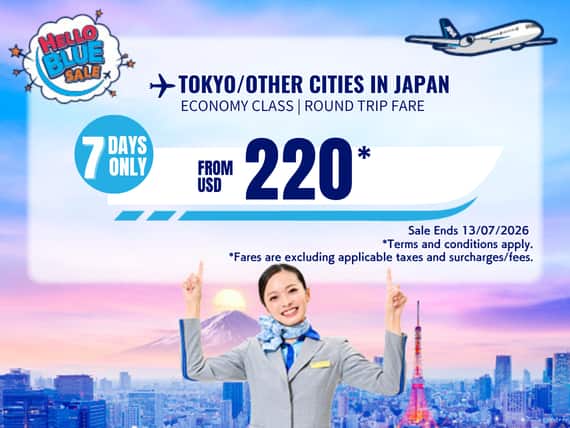 "Hello Blue Sale! Tokyo / Other Cities in Japan From USD 220 * Economy Class |  Sale Ends 13/07/2026   *All fares are excluding applicable taxes and surcharges / fees.   *Terms and conditions apply."