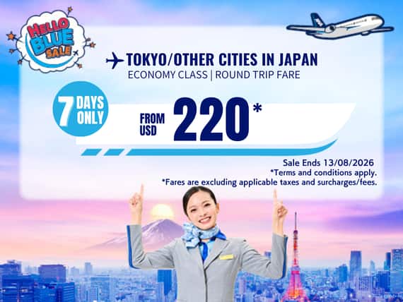 "Hello Blue Sale! Tokyo / Other Cities in Japan From USD 220 * Economy Class |  Sale Ends 13/08/2026   *All fares are excluding applicable taxes and surcharges / fees.   *Terms and conditions apply."