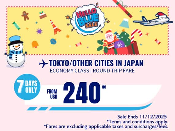 "Hello Blue Sale! Tokyo / Other Cities in Japan From USD 270 Economy Class |  Sale Ends 11/12/2025  *All fares are excluding applicable taxes and surcharges / fees.   *Terms and conditions apply.