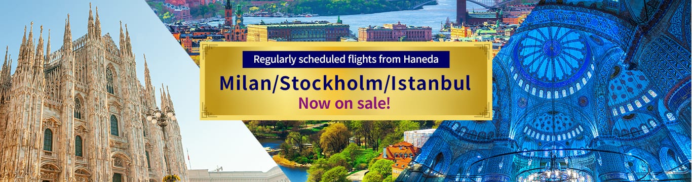 Regularly scheduled flights from Haneda Milan/Stockholm/Istanbul Now on sale!
