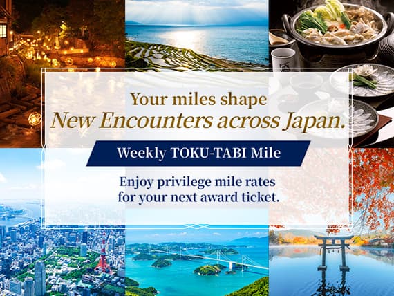 Your miles shape New Encounters across Japan. Weekly TOKU-TABI Mile Enjoy privilege mile rates for your next award ticket.