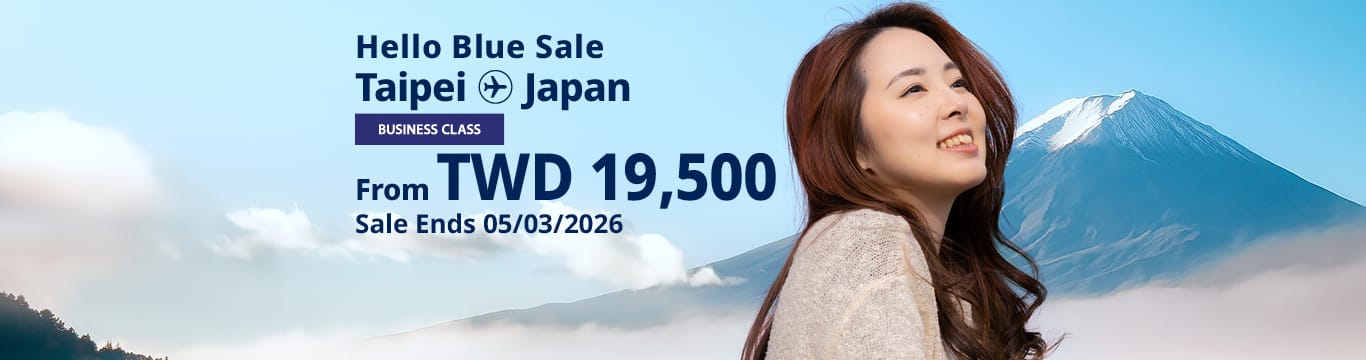 Hello Blue Sale! Tokyo / Other Cities in Japan From TWD 19,500 Business Class Sale Ends 05/03/2026 | Round Trip Fares. *All fares are excluding applicable taxes and surcharges / fees. *Terms and conditions apply.