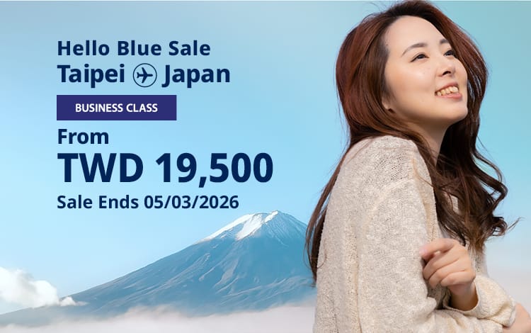 Hello Blue Sale! Tokyo / Other Cities in Japan From TWD 19,500 Business Class Sale Ends 05/03/2026 | Round Trip Fares. *All fares are excluding applicable taxes and surcharges / fees. *Terms and conditions apply.