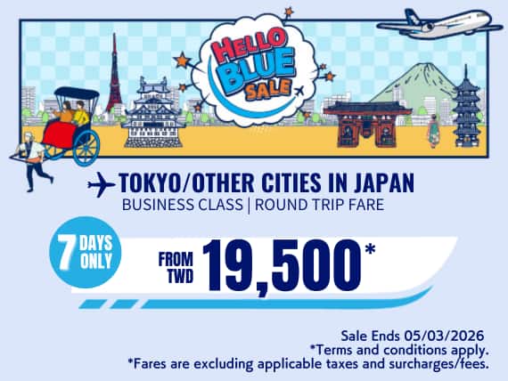 "Hello Blue Sale! Tokyo / Other Cities in Japan From TWD 19,500 Business Class Sale Ends 05/03/2026   | Round Trip Fares. *All fares are excluding applicable taxes and surcharges / fees.   *Terms and conditions apply."