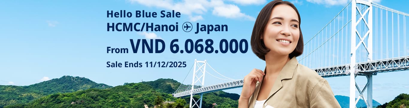 Hello Blue Sale! Tokyo / Other Cities in Japan From VND 6.068.000* Hanoi | From VND 6.081.000* Ho Chi Minh City Sale Ends 11/12/2025. Economy Class *All fares are excluding applicable taxes and surcharges / fees. *Terms and conditions apply.