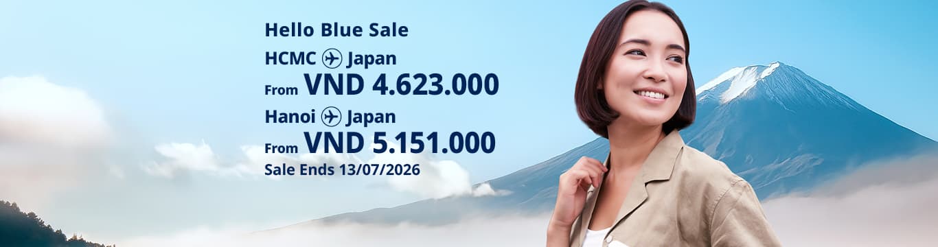 Hello Blue Sale! Tokyo / Other Cities in Japan From VND 4.623.000* Ho Chi Minh City | From VND 5.151.000 * Hanoi | Sale Ends 13/07/2026. Economy Class *All fares are excluding applicable taxes and surcharges / fees. *Terms and conditions apply.