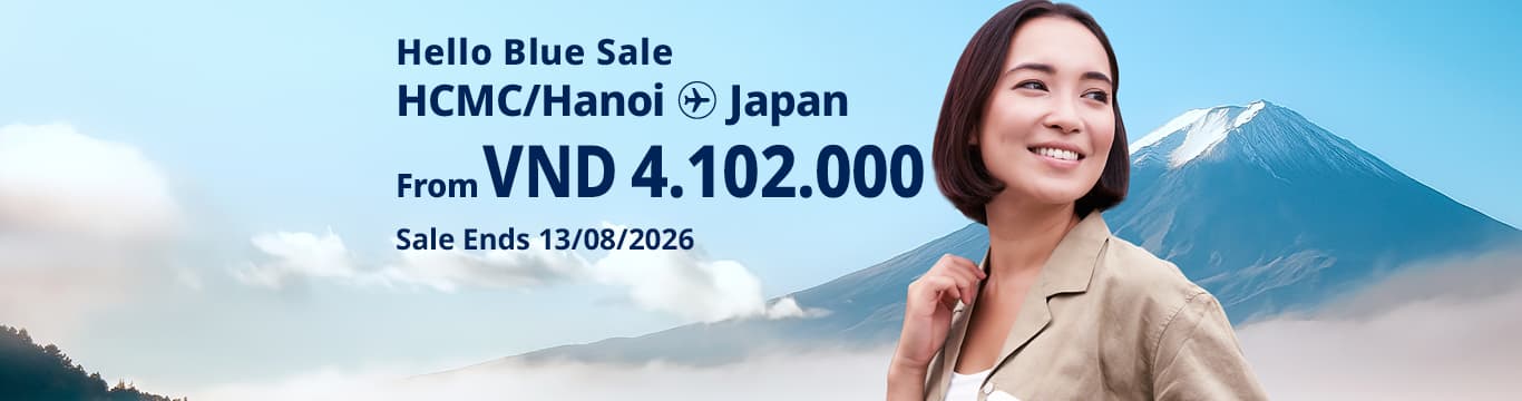 Hello Blue Sale! Tokyo / Other Cities in Japan From VND 4.102.000* Ho Chi Minh City | From VND 4.102.000 * Hanoi || Sale Ends 13/08/2026. Economy Class *All fares are excluding applicable taxes and surcharges / fees. *Terms and conditions apply.