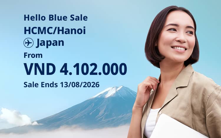 Hello Blue Sale! Tokyo / Other Cities in Japan From VND 4.102.000* Ho Chi Minh City | From VND 4.102.000 * Hanoi || Sale Ends 13/08/2026. Economy Class *All fares are excluding applicable taxes and surcharges / fees. *Terms and conditions apply.