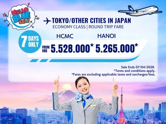 "Hello Blue Sale! Tokyo / Other Cities in Japan From VND 5.528.000* Ho Chi Minh City | From VND 5.265.000* Hanoi    || Sale Ends 07/04/2026. Economy Class   *All fares are excluding applicable taxes and surcharges / fees.   *Terms and conditions apply."