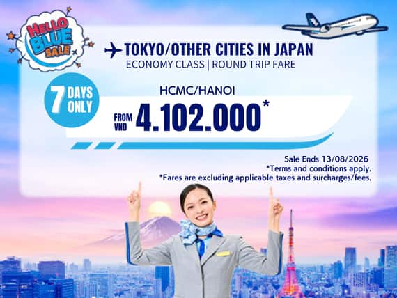 "Hello Blue Sale! Tokyo / Other Cities in Japan From VND 4.102.000* Ho Chi Minh City | From VND 4.102.000 * Hanoi    || Sale Ends 13/08/2026. Economy Class   *All fares are excluding applicable taxes and surcharges / fees.   *Terms and conditions apply.