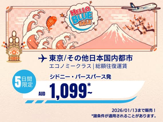 Hello Blue Sale!  東京 / その他日本国内都市	  ( エコノミークラス) AUD 1,099*~ パース発 |  AUD 1,099* シドニー発 2026/01/13まで販売！  | 総額往復運賃。  *諸条件が適用されることがあります。