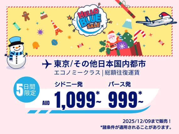 "Hello Blue Sale!  東京 / その他日本国内都市	  ( エコノミークラス) AUD 999*~ パース発 |  AUD 1,099* シドニー発 2025/12/09まで販売！  | 総額往復運賃。  *諸条件が適用されることがあります。
