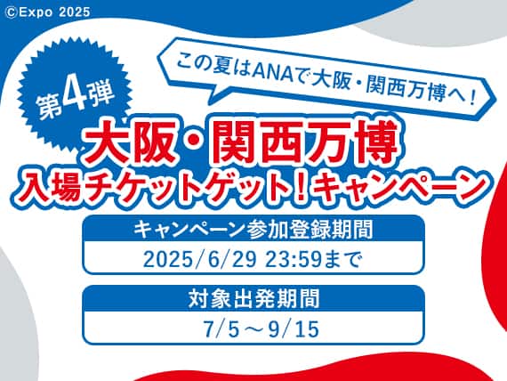 この夏はANAで大阪・関西万博へ！　第4弾　大阪・関西万博入場チケットゲット！キャンペーン　キャンペーン参加登録期間 2025/6/29 23:59まで　対象出発期間7/5～9/15