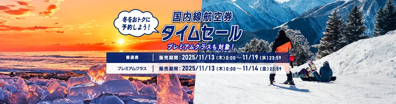 国内線航空券タイムセール 冬をおトクに予約しよう！ プレミアムクラスも対象！普通席販売期間：2025/11/13（木）0:00～11/19（水）23:59 プレミアムクラス 販売期間：2025/11/13（木）0:00～11/14（金）23:59