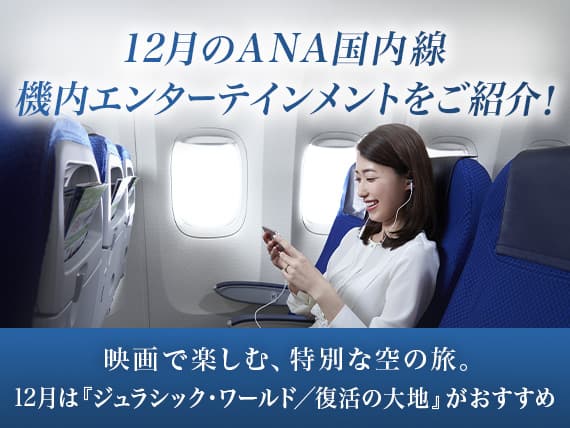 12月のANA国内線機内エンターテインメントをご紹介！ 映画で楽しむ、特別な空の旅。12月は「ジュラシックワールド/復活の大地」がおすすめ