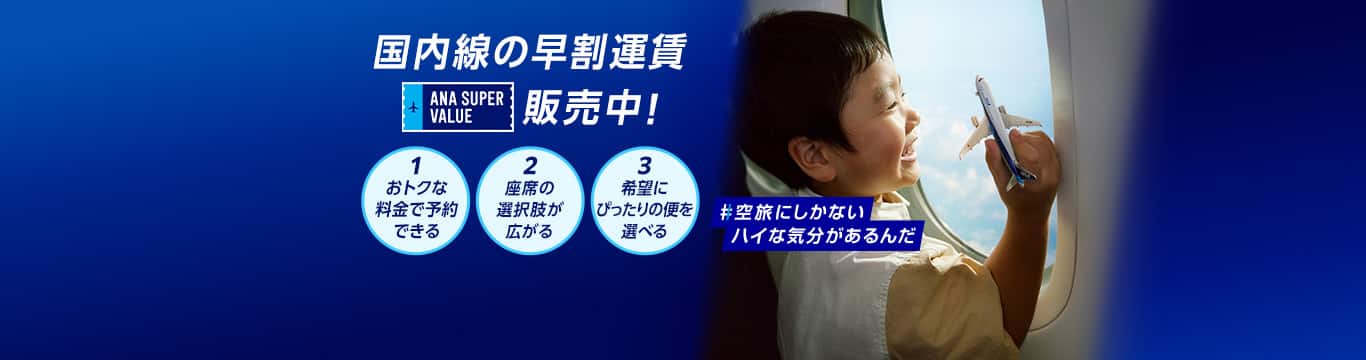 国内線の早割運賃 ANA SUPER VALUE 販売中！ 1おトクな料金で予約できる 2座席の選択肢が広がる 3希望にぴったりの便を選べる #空旅にしかないハイな気分があるんだ