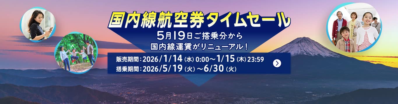 国内線航空券タイムセール 2026年5月19日ご搭乗分から国内線運賃がリニューアル！ 販売期間：2026年1月14日（水）0:00～1月15日（木）23:59 搭乗期間：2026年5月19日（火）～6月30日（火）