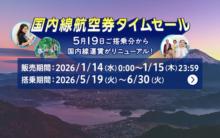 国内線航空券タイムセール 2026年5月19日ご搭乗分から国内線運賃がリニューアル！ 販売期間：2026年1月14日（水）0:00～1月15日（木）23:59 搭乗期間：2026年5月19日（火）～6月30日（火）