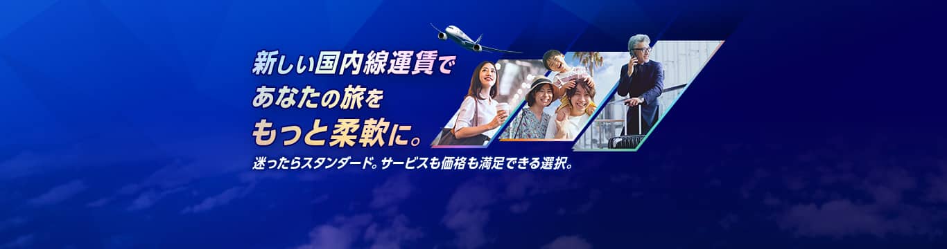 新しい国内線運賃であなたの旅をもっと柔軟に。迷ったらスタンダード。サービスも価格も満足できる選択。