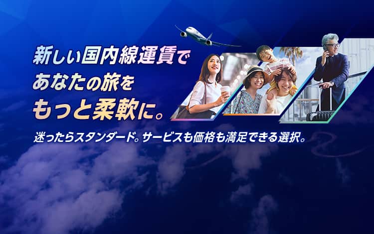 新しい国内線運賃であなたの旅をもっと柔軟に。迷ったらスタンダード。サービスも価格も満足できる選択。