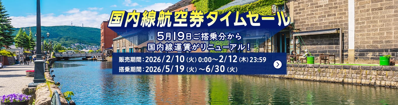 国内線航空券タイムセール 5月19日ご搭乗分から国内線運賃がリニューアル！ 販売期間：2026年2月10日（火）0:00～2月12日（木）23:59 搭乗期間：2026年5月19日（火）～6月30日（火）