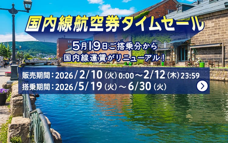 国内線航空券タイムセール 5月19日ご搭乗分から国内線運賃がリニューアル！ 販売期間：2026年2月10日（火）0:00～2月12日（木）23:59 搭乗期間：2026年5月19日（火）～6月30日（火）
