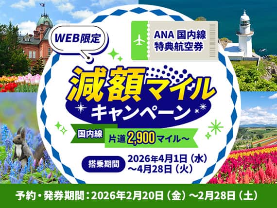 WEB限定 ANA国内線特典航空券 減額マイルキャンペーン 国内線片道2,900マイル～ 搭乗期間2026年4月1日（水）～4月28日（火） 予約・発券期間：2026年2月20日（金）～2月28日（土）