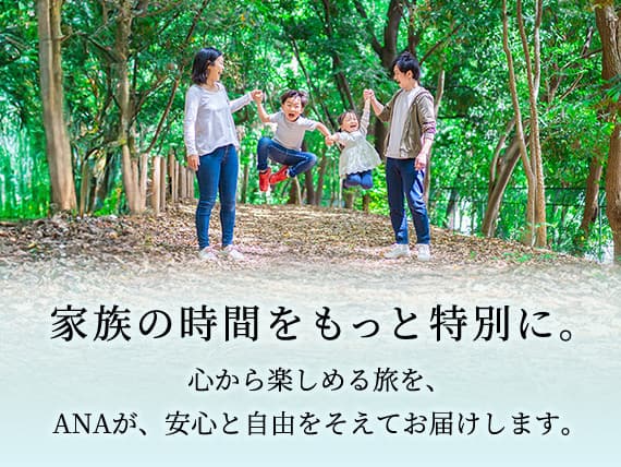家族の時間をもっと特別に。心から楽しめる旅を、ANAが、安心と自由をそえてお届けします。