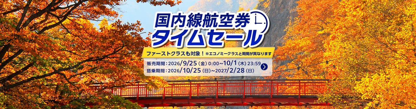 国内線航空券タイムセール ファーストクラスも対象! ※エコノミークラスと期間が異なります 販売期間：2026年9月25日（金）0:00～10月1日（木）23:59 搭乗期間：2026年10月25日（日）～2027年2月28日（日） 