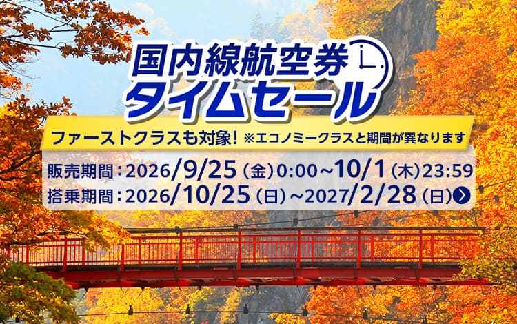 国内線航空券タイムセール ファーストクラスも対象! ※エコノミークラスと期間が異なります 販売期間：2026年9月25日（金）0:00～10月1日（木）23:59 搭乗期間：2026年10月25日（日）～2027年2月28日（日） 