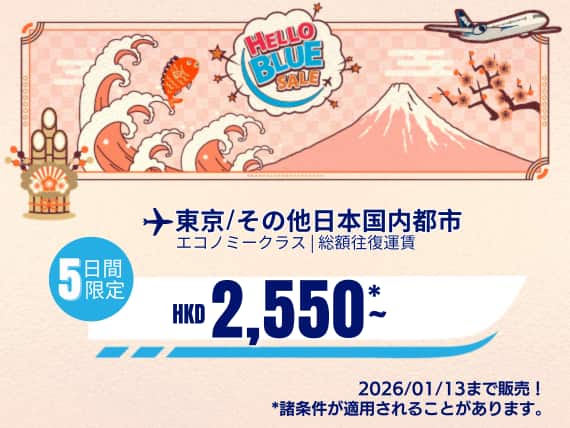 "Hello Blue Sale! 東京/ その他日本国内都市  HKD 2,550* ～エコノミークラス  | 2026/01/13 まで販売！    | 総額往復運賃。    *諸条件が適用されることがあります。