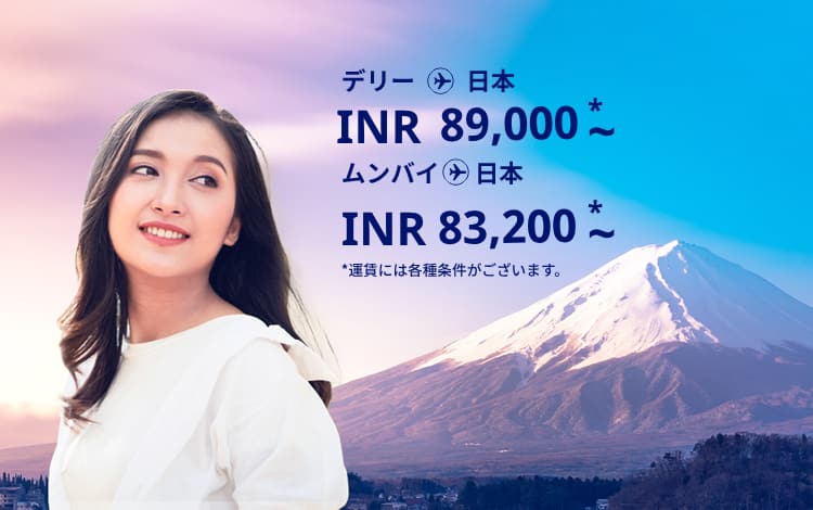 デリー - 日本 INR 89000～ ムンバイ - 日本 INR 83200～ 運賃には各種条件がございます。