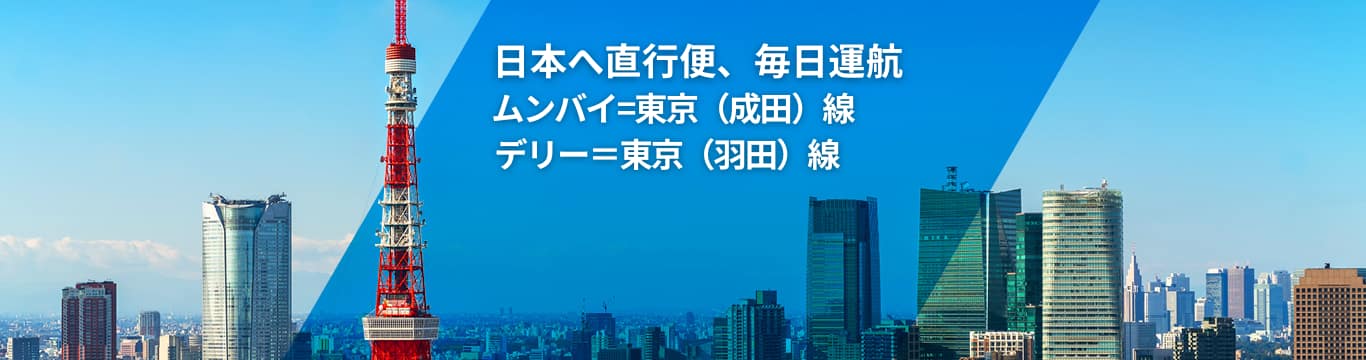 日本へ直行便、毎日運航 | ムンバイ=東京（成田）線 | デリー＝東京（羽田）線