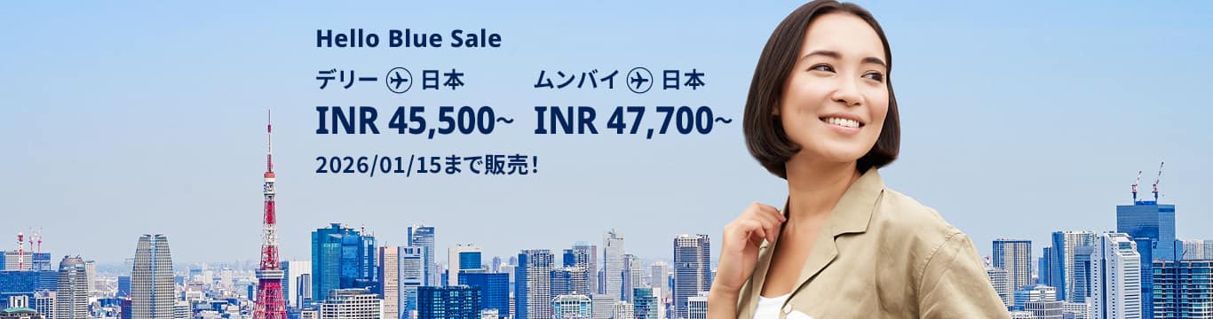 Hello Blue Sale! 東京 / その他日本国内都市 INR 45,500 ～ デリー | INR 47,700* ～ ムンバイ 2026/01/15まで販売！ エコノミークラス | 総額往復運賃。*諸条件が適用されることがあります。