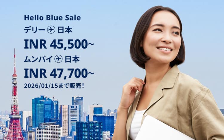 Hello Blue Sale! 東京 / その他日本国内都市 INR 45,500 ～ デリー | INR 47,700* ～ ムンバイ 2026/01/15まで販売！ エコノミークラス | 総額往復運賃。*諸条件が適用されることがあります。