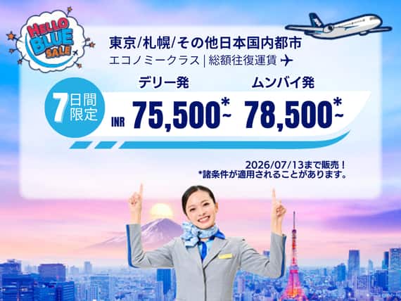 "Hello Blue Sale! 東京/ その他日本国内都市	 |  デリー : INR 75,500 ～ ムンバイ: INR 78,500～  2026/07/13まで販売！|エコノミークラス   | 総額往復運賃。  *諸条件が適用されることがあります。"