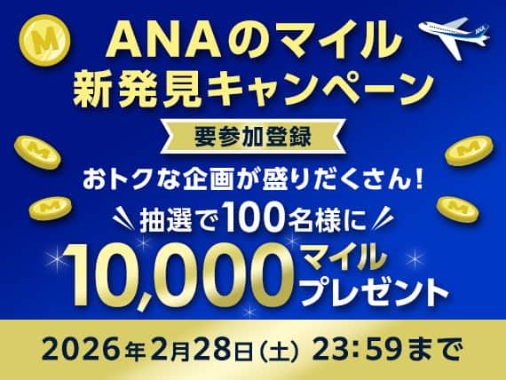 ANAのマイル新発見キャンペーン 要参加登録 おトクな企画が盛りだくさん！ 抽選で100名様に10,000マイルプレゼント 2026年2月28日土曜日 23時59分まで